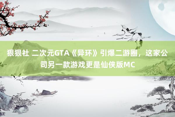 狠狠社 二次元GTA《异环》引爆二游圈，这家公司另一款游戏更是仙侠版MC