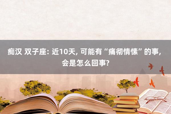 痴汉 双子座: 近10天, 可能有“痛彻情愫”的事, 会是怎么回事?