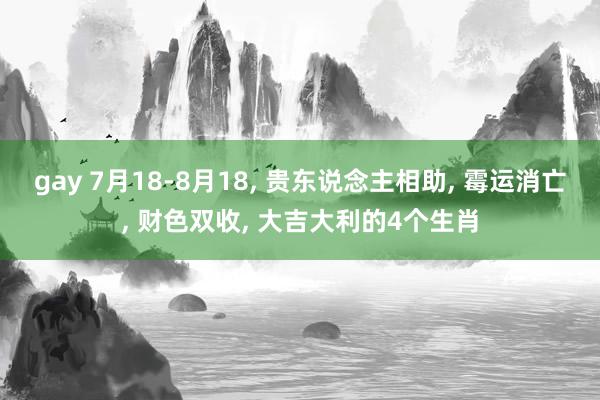 gay 7月18-8月18, 贵东说念主相助, 霉运消亡, 财色双收, 大吉大利的4个生肖