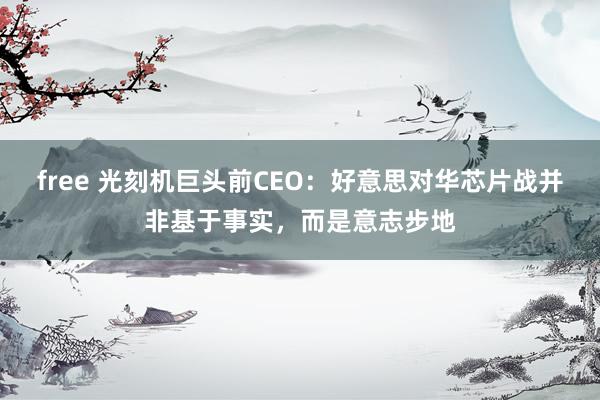 free 光刻机巨头前CEO：好意思对华芯片战并非基于事实，而是意志步地