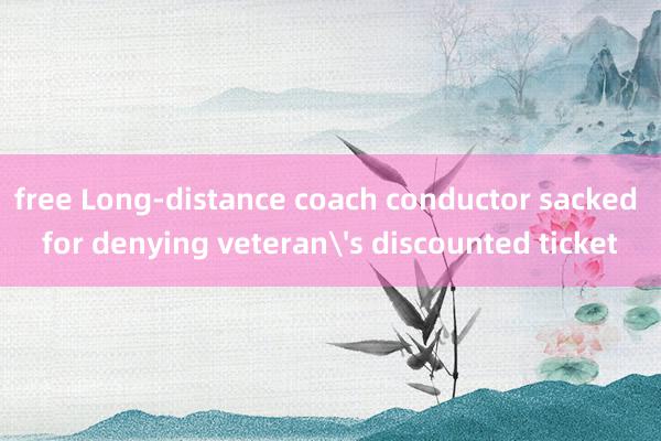 free Long-distance coach conductor sacked for denying veteran's discounted ticket