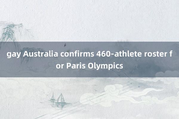 gay Australia confirms 460-athlete roster for Paris Olympics