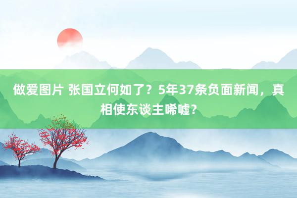 做爱图片 张国立何如了？5年37条负面新闻，真相使东谈主唏嘘？