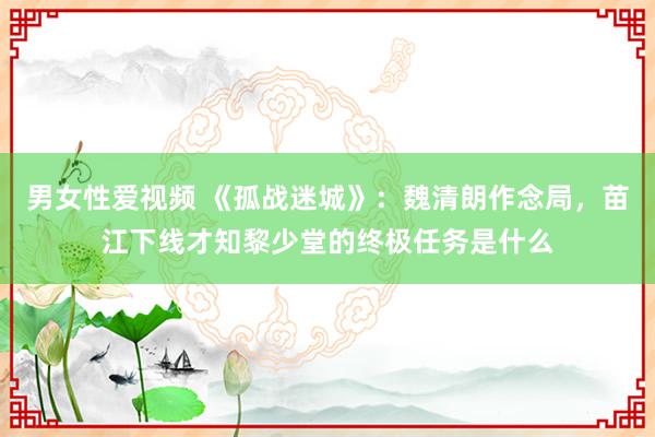 男女性爱视频 《孤战迷城》：魏清朗作念局，苗江下线才知黎少堂的终极任务是什么