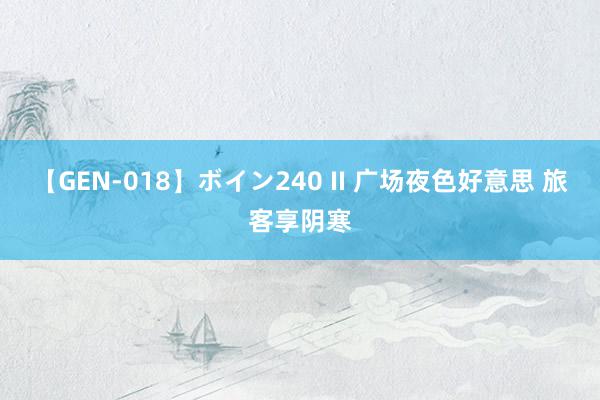 【GEN-018】ボイン240 II 广场夜色好意思 旅客享阴寒