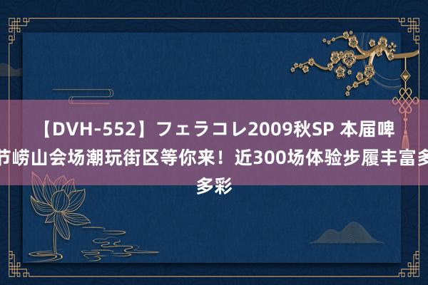 【DVH-552】フェラコレ2009秋SP 本届啤酒节崂山会场潮玩街区等你来！近300场体验步履丰富多彩