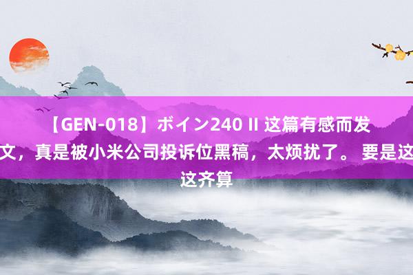 【GEN-018】ボイン240 II 这篇有感而发的小文，真是被小米公司投诉位黑稿，太烦扰了。 要是这齐算