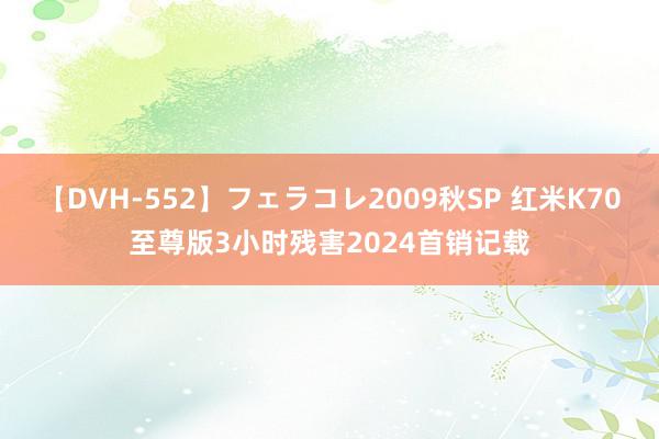 【DVH-552】フェラコレ2009秋SP 红米K70至尊版3小时残害2024首销记载