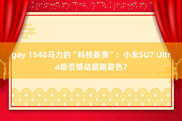 gay 1548马力的“科技新贵”：小米SU7 Ultra能否撼动超跑姿色？