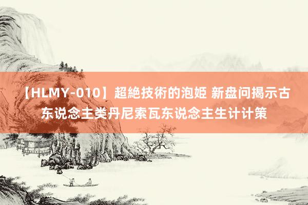 【HLMY-010】超絶技術的泡姫 新盘问揭示古东说念主类丹尼索瓦东说念主生计计策