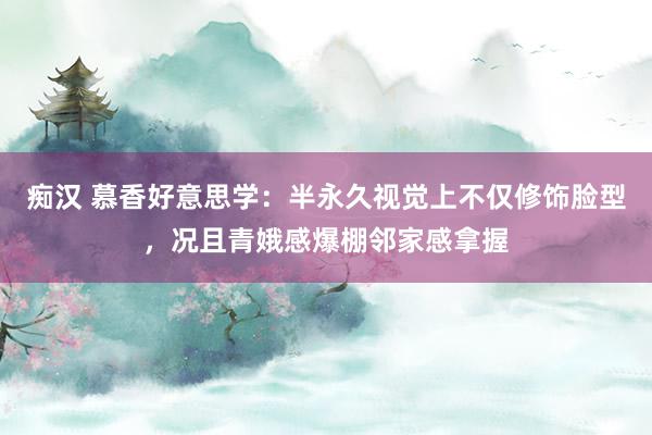 痴汉 慕香好意思学：半永久视觉上不仅修饰脸型，况且青娥感爆棚邻家感拿握