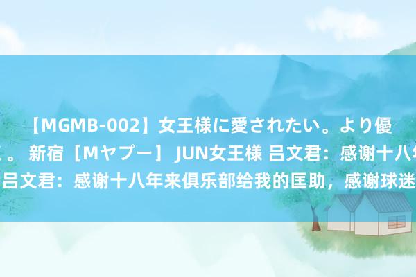 【MGMB-002】女王様に愛されたい。より優しく、よりいやらしく。 新宿［Mヤプー］ JUN女王様 吕文君：感谢十八年来俱乐部给我的匡助，感谢球迷们的安逸