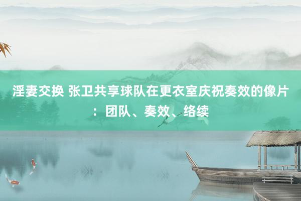 淫妻交换 张卫共享球队在更衣室庆祝奏效的像片：团队、奏效、络续