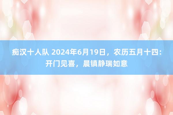 痴汉十人队 2024年6月19日，农历五月十四：开门见喜，晨镇静瑞如意