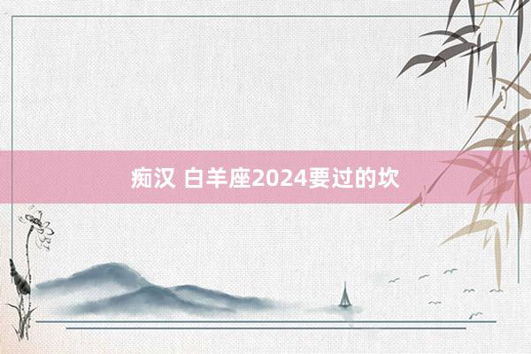 痴汉 白羊座2024要过的坎