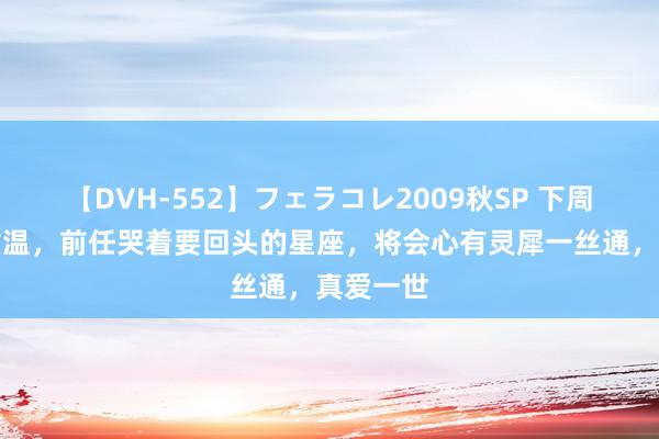 【DVH-552】フェラコレ2009秋SP 下周，旧梦重温，前任哭着要回头的星座，将会心有灵犀一丝通，真爱一世