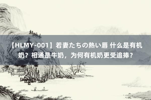 【HLMY-001】若妻たちの熱い唇 什么是有机奶？相通是牛奶，为何有机奶更受追捧？