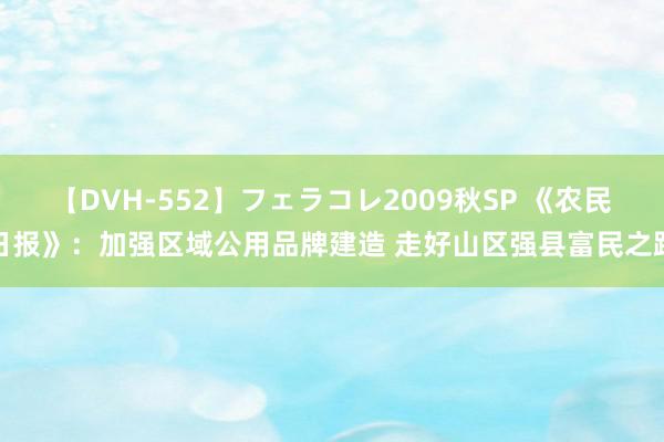 【DVH-552】フェラコレ2009秋SP 《农民日报》：加强区域公用品牌建造 走好山区强县富民之路