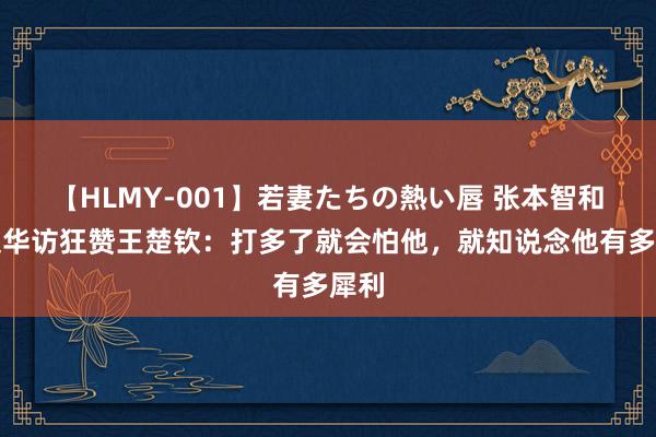 【HLMY-001】若妻たちの熱い唇 张本智和汉文华访狂赞王楚钦：打多了就会怕他，就知说念他有多犀利