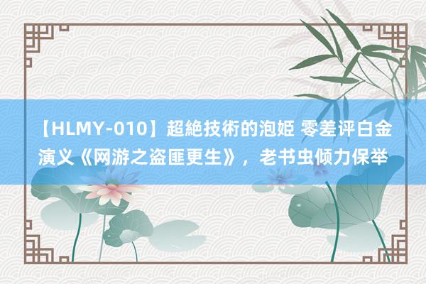 【HLMY-010】超絶技術的泡姫 零差评白金演义《网游之盗匪更生》，老书虫倾力保举