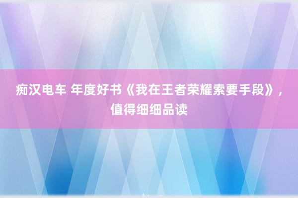 痴汉电车 年度好书《我在王者荣耀索要手段》，值得细细品读