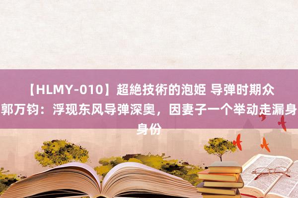 【HLMY-010】超絶技術的泡姫 导弹时期众人郭万钧：浮现东风导弹深奥，因妻子一个举动走漏身份