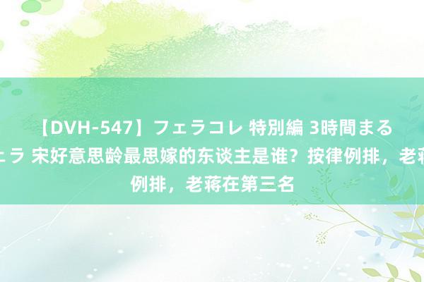 【DVH-547】フェラコレ 特別編 3時間まるごとWフェラ 宋好意思龄最思嫁的东谈主是谁？按律例排，老蒋在第三名