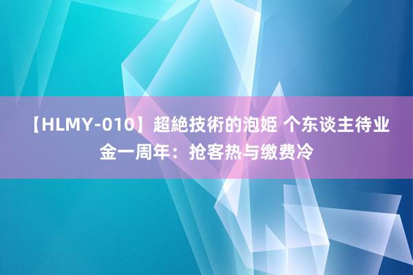 【HLMY-010】超絶技術的泡姫 个东谈主待业金一周年：抢客热与缴费冷