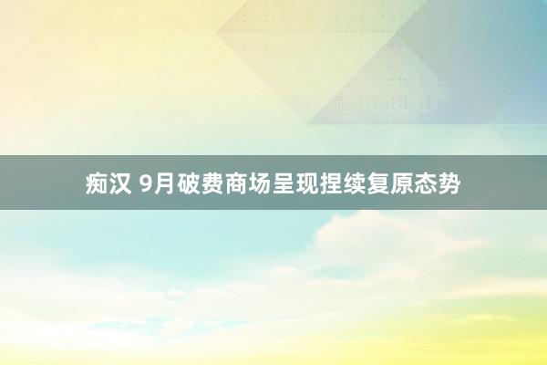 痴汉 9月破费商场呈现捏续复原态势