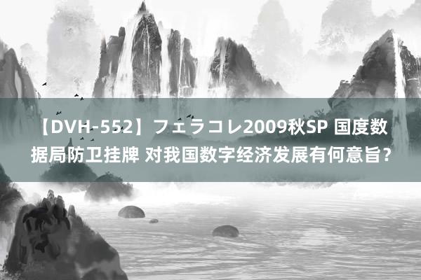 【DVH-552】フェラコレ2009秋SP 国度数据局防卫挂牌 对我国数字经济发展有何意旨？