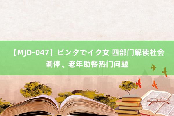 【MJD-047】ビンタでイク女 四部门解读社会调停、老年助餐热门问题