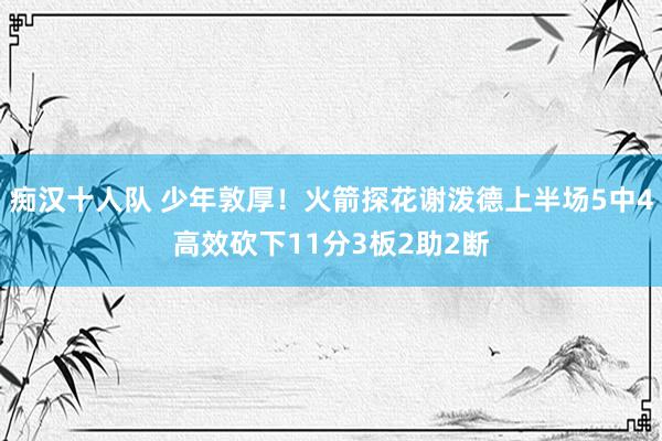 痴汉十人队 少年敦厚！火箭探花谢泼德上半场5中4高效砍下11分3板2助2断