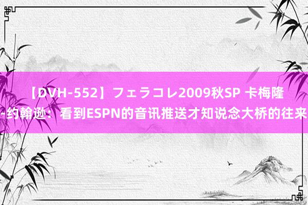 【DVH-552】フェラコレ2009秋SP 卡梅隆-约翰逊：看到ESPN的音讯推送才知说念大桥的往来