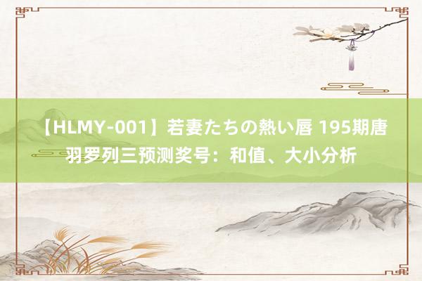 【HLMY-001】若妻たちの熱い唇 195期唐羽罗列三预测奖号：和值、大小分析