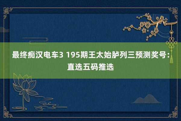 最终痴汉电车3 195期王太始胪列三预测奖号：直选五码推选