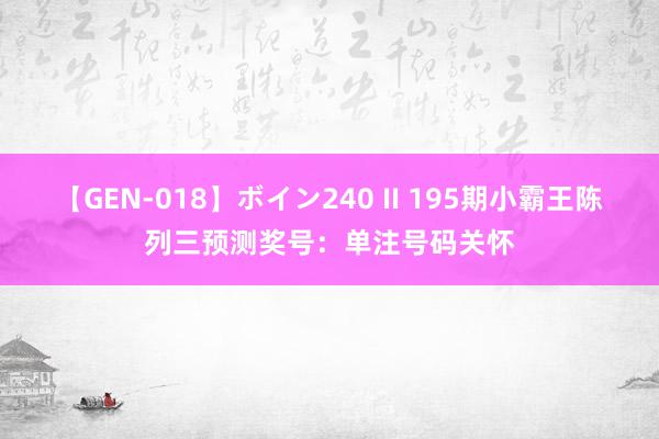 【GEN-018】ボイン240 II 195期小霸王陈列三预测奖号：单注号码关怀