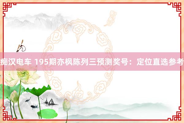 痴汉电车 195期亦枫陈列三预测奖号：定位直选参考