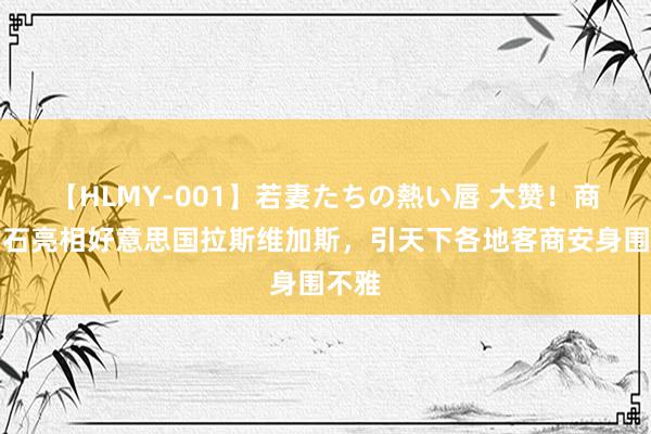 【HLMY-001】若妻たちの熱い唇 大赞！商丘钻石亮相好意思国拉斯维加斯，引天下各地客商安身围不雅