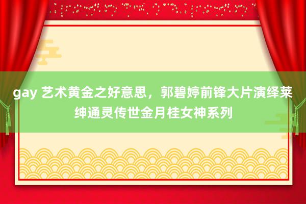 gay 艺术黄金之好意思，郭碧婷前锋大片演绎莱绅通灵传世金月桂女神系列