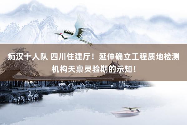 痴汉十人队 四川住建厅！延伸确立工程质地检测机构天禀灵验期的示知！