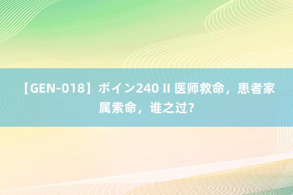 【GEN-018】ボイン240 II 医师救命，患者家属索命，谁之过？