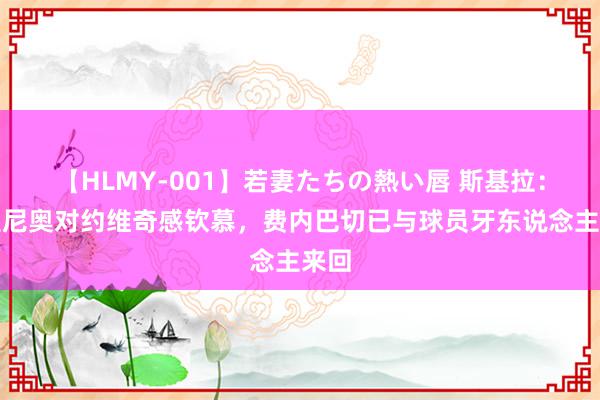 【HLMY-001】若妻たちの熱い唇 斯基拉：穆里尼奥对约维奇感钦慕，费内巴切已与球员牙东说念主来回