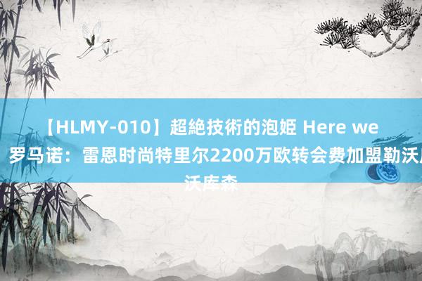 【HLMY-010】超絶技術的泡姫 Here we go！罗马诺：雷恩时尚特里尔2200万欧转会费加盟勒沃库森