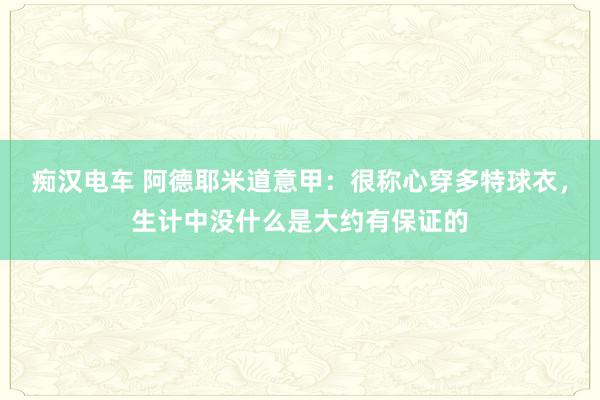 痴汉电车 阿德耶米道意甲：很称心穿多特球衣，生计中没什么是大约有保证的