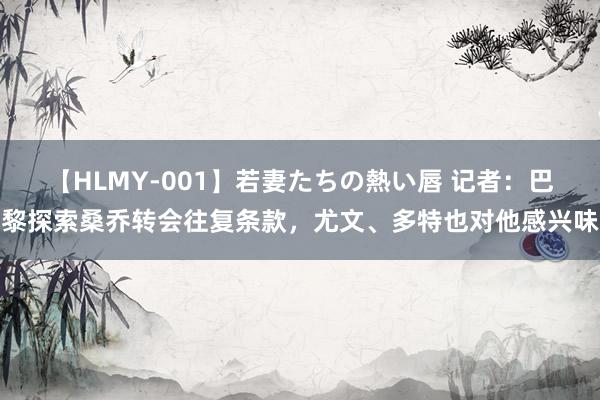 【HLMY-001】若妻たちの熱い唇 记者：巴黎探索桑乔转会往复条款，尤文、多特也对他感兴味