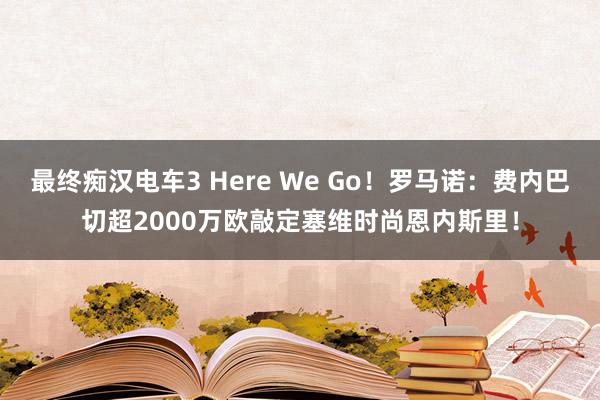 最终痴汉电车3 Here We Go！罗马诺：费内巴切超2000万欧敲定塞维时尚恩内斯里！