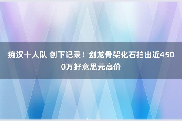 痴汉十人队 创下记录！剑龙骨架化石拍出近4500万好意思元高价