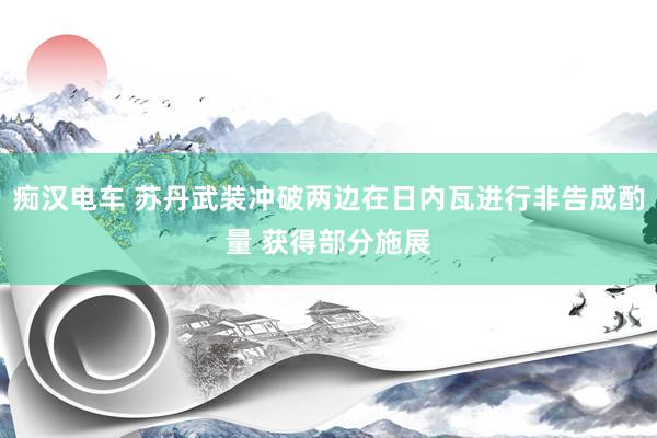 痴汉电车 苏丹武装冲破两边在日内瓦进行非告成酌量 获得部分施展