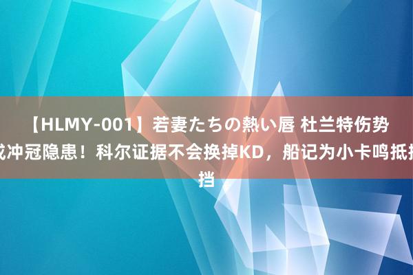 【HLMY-001】若妻たちの熱い唇 杜兰特伤势成冲冠隐患！科尔证据不会换掉KD，船记为小卡鸣抵挡