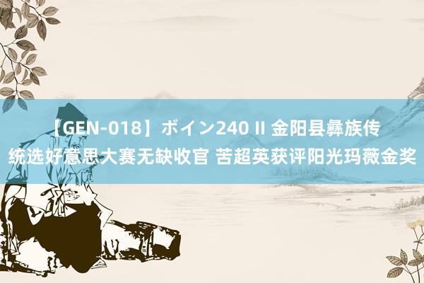 【GEN-018】ボイン240 II 金阳县彝族传统选好意思大赛无缺收官 苦超英获评阳光玛薇金奖